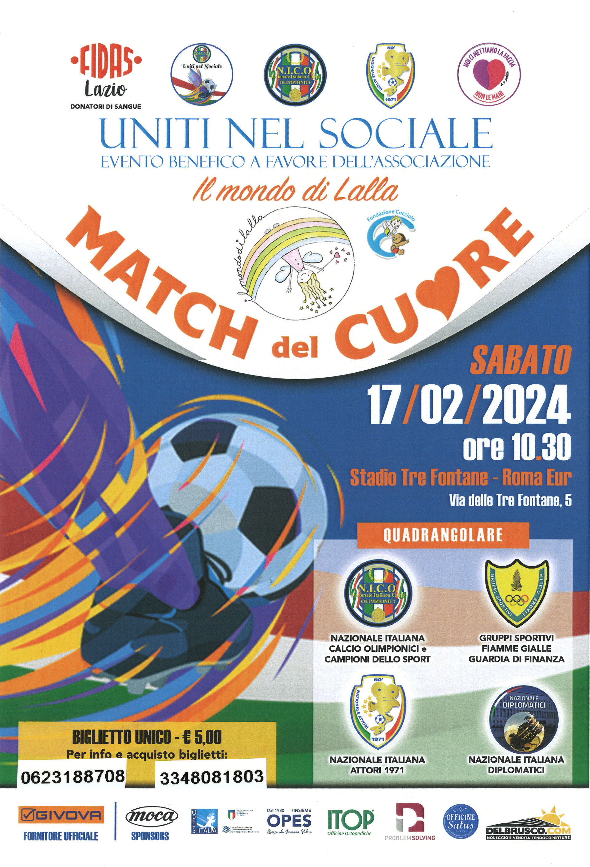 Match del Cuore – evento benefico 17 febbraio 2024 Locandina dell’evento Match del Cuore, torneo benefico quadrangolare a favore dell'associazione Il mondo di Lalla. Si svolgerà sabato 17 febbraio 2024 alle ore 10:30 allo Stadio Tre Fontane, Roma EUR. Partecipano: Nazionale Italiana Attori 1971, Nazionale Diplomatici Italiana, Nazionale Calcio Olimpionici e Campioni dello Sport, Gruppi Sportivi Fiamme Gialle Guardia di Finanza. Biglietto €5, gratuito per i donatori. Contatti: 06 23188708 – 334 808 1803.